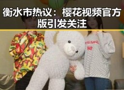 衡水市热议：樱花视频官方版引发关注