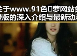 关于www.91色😍萝网站免费版的深入介绍与最新动态