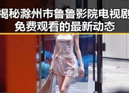 揭秘滁州市鲁鲁影院电视剧免费观看的最新动态
