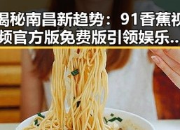 揭秘南昌新趋势：91香蕉视频官方版免费版引领娱乐新风尚