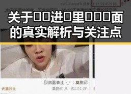 关于🔞🍌进🍑里❌❌❌面的真实解析与关注点