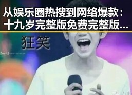 从娱乐圈热搜到网络爆款：十九岁完整版免费完整版中文免费版下载的现状与反思