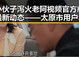 小伙子泻火老阿视频官方版最新动态——太原市用户关注焦点