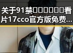 关于91禁🍆🍑🔞❌❌❌看片17cco官方版免费版的详细介绍