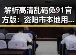 解析高清乱码免91官方版：资阳市本地用户的新选择