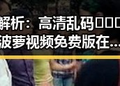 解析：高清乱码🔞❌♋波萝视频免费版在乌鲁木齐市的现状与讨论