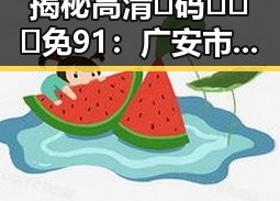 揭秘高清🈚码🔞❌♋免91：广安市的娱乐圈八卦与信息获取