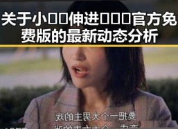 关于小🐔🐔伸进🈲🔞🔞官方免费版的最新动态分析
