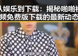 从娱乐到下载：揭秘啪啪视频免费版下载的最新动态