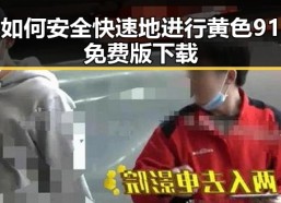 如何安全快速地进行黄色91免费版下载