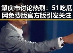 肇庆市讨论热烈：51吃瓜网免费版官方版引发关注