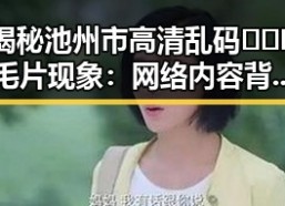 揭秘池州市高清乱码🔞❌♋毛片现象：网络内容背后的事实与影响