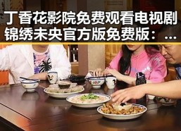 丁香花影院免费观看电视剧锦绣未央官方版免费版：一站式追剧体验
