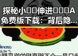探秘小🐔🐔伸进🈲🔞🔞A免费版下载：背后隐藏的故事与争议