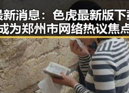 最新消息：色虎最新版下载成为郑州市网络热议焦点