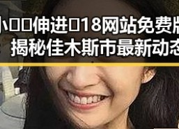 小🐔🐔伸进🈲18网站免费版：揭秘佳木斯市最新动态