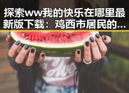 探索 ww我的快乐在哪里最新版下载：鸡西市居民的新娱乐选择