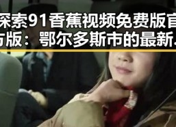 探索91香蕉视频免费版官方版：鄂尔多斯市的最新动态与应用