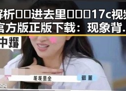解析🔞🍌进去里❌❌❌17c视频官方版正版下载：现象背后的真实情况