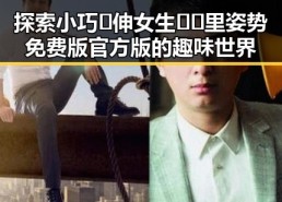 探索小巧🐥伸女生🍑🍑里姿势免费版官方版的趣味世界