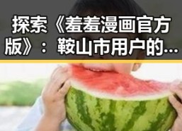 探索《羞羞漫画官方版》：鞍山市用户的全新体验