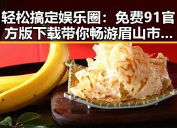 轻松搞定娱乐圈：免费91官方版下载带你畅游眉山市的精彩世界