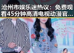 沧州市娱乐迷热议： 免费观看45分钟高清电视动漫官方版引发关注