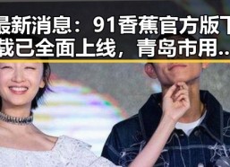 最新消息：91香蕉官方版下载已全面上线，青岛市用户热烈欢迎