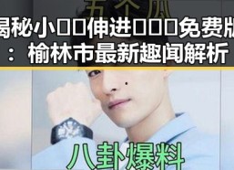 揭秘小🐔🐔伸进🈲🔞🔞免费版：榆林市最新趣闻解析