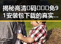 揭秘高清🈚码🔞❌♋免91安装包下载的真实情况与风险