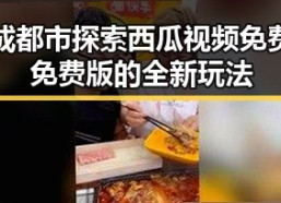 成都市探索西瓜视频免费免费版的全新玩法