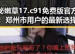 揭秘嫩草17.c 91免费版官方版：郑州市用户的最新选择