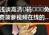浅谈高清🈚码🔞❌♋免费菠萝视频在线的现状与关注点