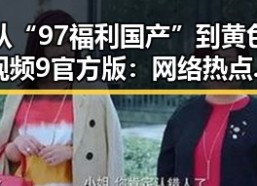 从“97福利国产”到黄色视频9官方版：网络热点的不断演变