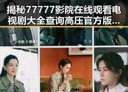 揭秘77777影院在线观看电视剧大全查询高压官方版的详细情况
