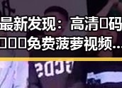 最新发现：高清🈚码🔞❌♋免费菠萝视频在线现象分析