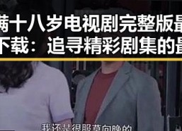 已满十八岁电视剧完整版最新版下载：追寻精彩剧集的最佳选择