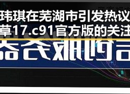 范玮琪在芜湖市引发热议：嫩草17.c 91官方版的关注焦点