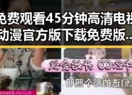 免费观看45分钟高清电视动漫官方版下载免费版——重庆市用户的最佳选择