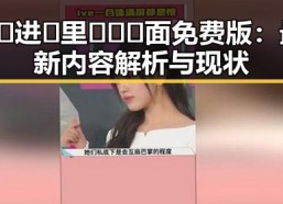 🔞🍌进🍑里❌❌❌面免费版：最新内容解析与现状