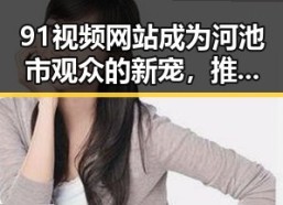 91视频网站成为河池市观众的新宠，推动国产在线电影热潮