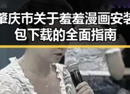 肇庆市关于羞羞漫画安装包下载的全面指南