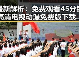 最新解析： 免费观看45分钟高清电视动漫免费版下载现状与趋势