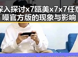 深入探讨x7瓯美x7x7任意噪官方版的现象与影响
