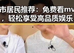 阜阳市居民推荐：免费看mv大片，轻松享受高品质娱乐