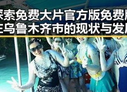 探索免费大片官方版免费版在乌鲁木齐市的现状与发展