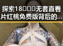 探索18❌❌❌无套直看片红桃免费版背后的线上资源与现状