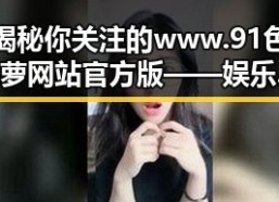 揭秘你关注的www.91色😍萝网站官方版——娱乐圈的时间线回顾