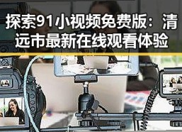 探索91小视频免费版：清远市最新在线观看体验