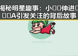 揭秘明星趣事：小🐔🐔伸进🈲🔞🔞A引发关注的背后故事